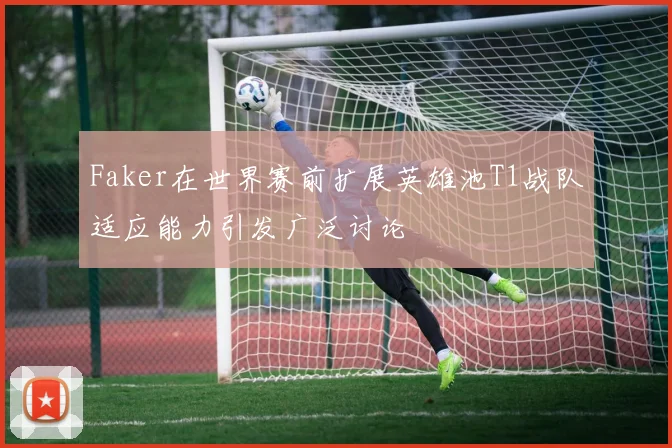 Faker在世界赛前扩展英雄池T1战队适应能力引发广泛讨论