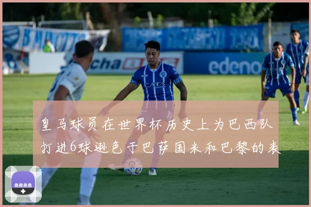 皇马球员在世界杯历史上为巴西队打进6球逊色于巴萨国米和巴黎的表现