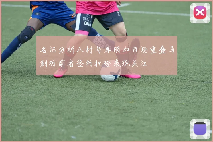 名记分析八村与库明加市场重叠马刺对前者签约托哈表现关注