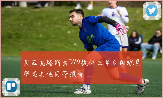 贝西克塔斯为DV9提供三年合同球员暂无其他同等报价