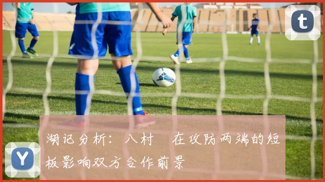 湖记分析：八村塁在攻防两端的短板影响双方合作前景